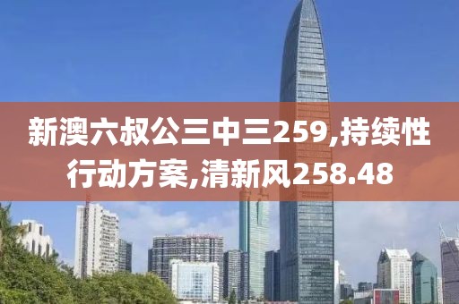 新澳六叔公三中三259,持續(xù)性行動(dòng)方案,清新風(fēng)258.48