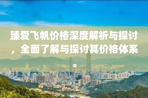 臻愛飛帆價格深度解析與探討，全面了解與探討其價格體系。