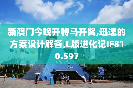 新澳門今晚開特馬開獎,迅速的方案設(shè)計解答,L版進化記IF810.597