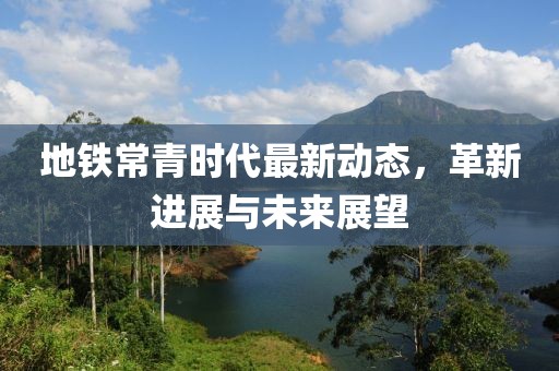 地鐵常青時(shí)代最新動(dòng)態(tài)，革新進(jìn)展與未來展望