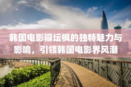 韓國電影瓣壇楓的獨特魅力與影響，引領(lǐng)韓國電影界風潮
