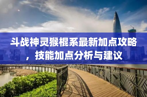 斗戰(zhàn)神靈猴棍系最新加點(diǎn)攻略，技能加點(diǎn)分析與建議