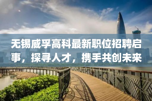 無錫威孚高科最新職位招聘啟事，探尋人才，攜手共創(chuàng)未來