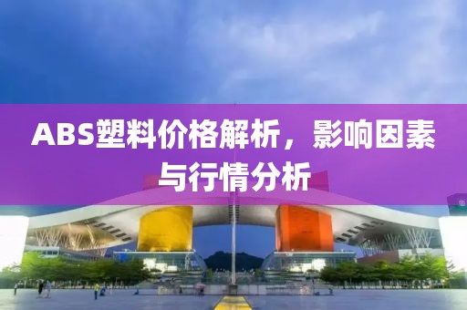 ABS塑料價格解析，影響因素與行情分析