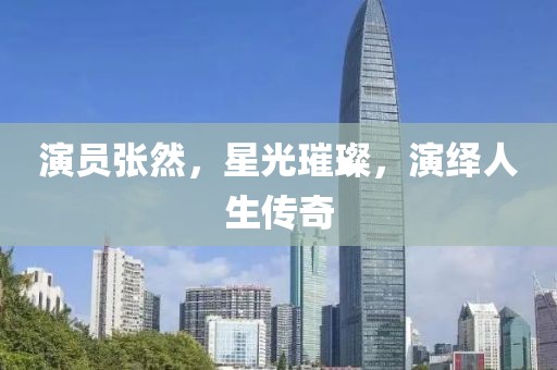 演員張然，星光璀璨，演繹人生傳奇