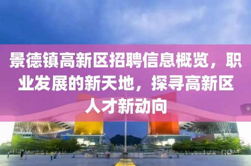 景德鎮(zhèn)高新區(qū)招聘信息概覽，職業(yè)發(fā)展的新天地，探尋高新區(qū)人才新動(dòng)向