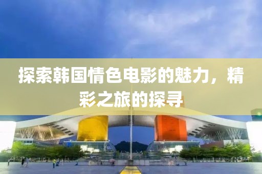 探索韓國情色電影的魅力，精彩之旅的探尋