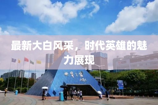 最新大白風(fēng)采，時代英雄的魅力展現(xiàn)