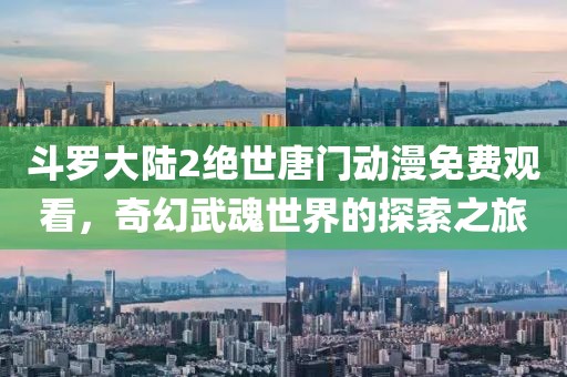 斗羅大陸2絕世唐門動漫免費觀看，奇幻武魂世界的探索之旅