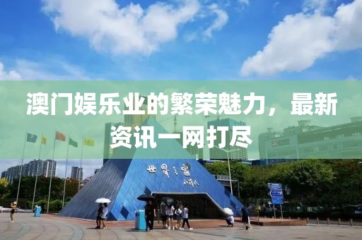 澳門娛樂業(yè)的繁榮魅力，最新資訊一網(wǎng)打盡