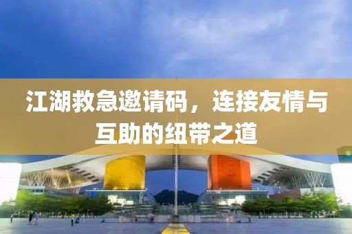 江湖救急邀請(qǐng)碼，連接友情與互助的紐帶之道