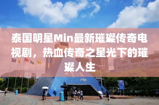 泰國(guó)明星Min最新璀璨傳奇電視劇，熱血傳奇之星光下的璀璨人生