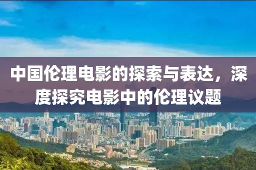 中國(guó)倫理電影的探索與表達(dá)，深度探究電影中的倫理議題