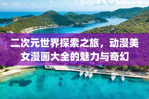 二次元世界探索之旅，動(dòng)漫美女漫畫大全的魅力與奇幻