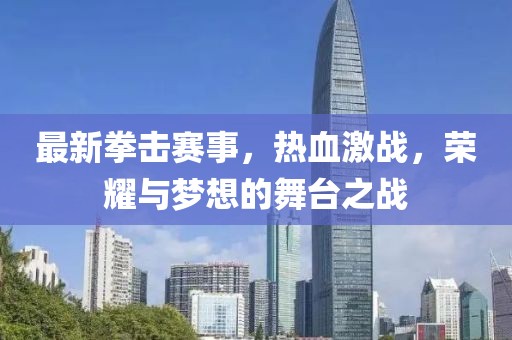 最新拳擊賽事，熱血激戰(zhàn)，榮耀與夢想的舞臺之戰(zhàn)