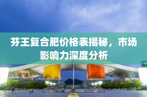 芬王復(fù)合肥價格表揭秘，市場影響力深度分析