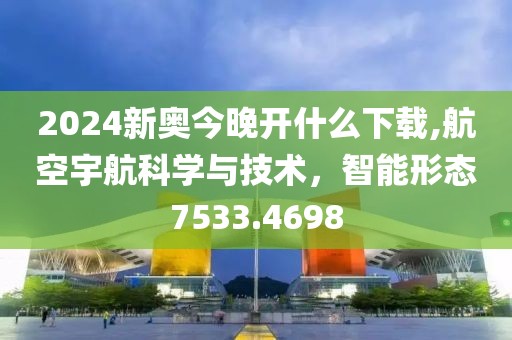 2024新奧今晚開什么下載,航空宇航科學與技術，智能形態(tài)7533.4698
