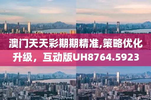 澳門天天彩期期精準(zhǔn),策略優(yōu)化升級，互動版UH8764.5923