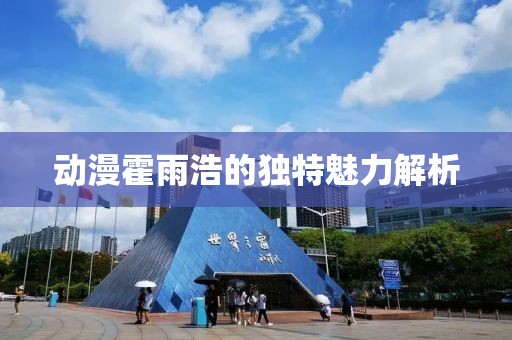 動漫霍雨浩的獨特魅力解析