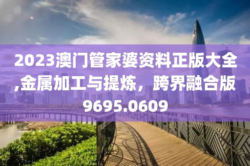 2023澳門管家婆資料正版大全,金屬加工與提煉，跨界融合版9695.0609