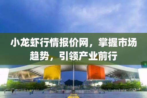 小龍蝦行情報價網(wǎng)，掌握市場趨勢，引領(lǐng)產(chǎn)業(yè)前行