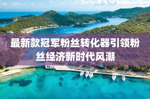 最新款冠軍粉絲轉(zhuǎn)化器引領(lǐng)粉絲經(jīng)濟(jì)新時(shí)代風(fēng)潮