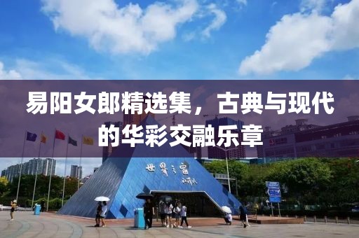 易陽女郎精選集，古典與現(xiàn)代的華彩交融樂章
