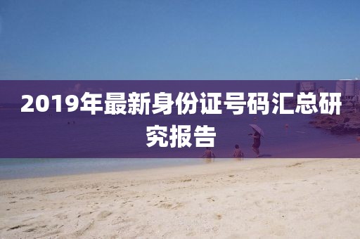 2019年最新身份證號碼匯總研究報(bào)告