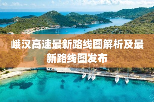 峨漢高速最新路線圖解析及最新路線圖發(fā)布