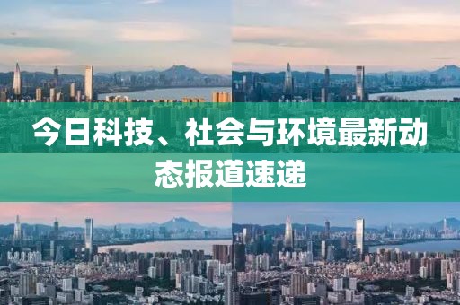 今日科技、社會(huì)與環(huán)境最新動(dòng)態(tài)報(bào)道速遞