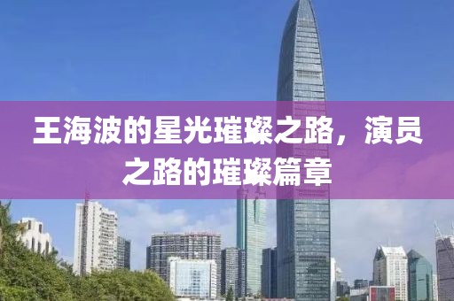 王海波的星光璀璨之路，演員之路的璀璨篇章