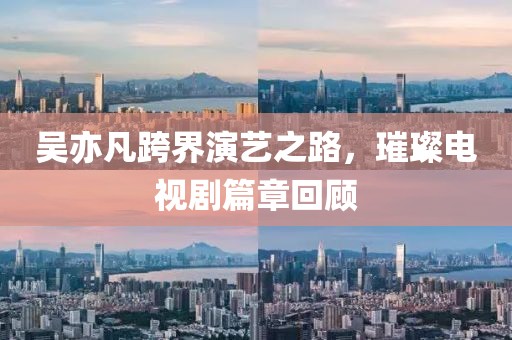 吳亦凡跨界演藝之路，璀璨電視劇篇章回顧