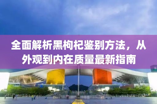 全面解析黑枸杞鑒別方法，從外觀到內(nèi)在質(zhì)量最新指南