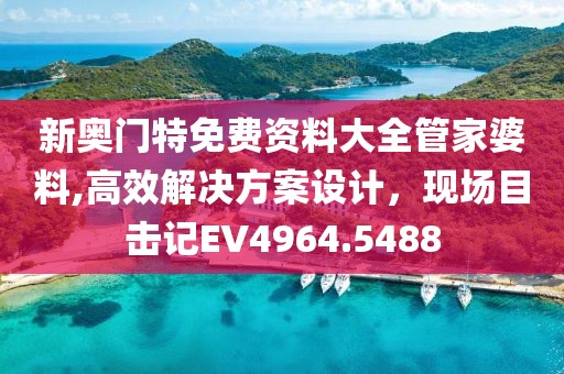 新奧門(mén)特免費(fèi)資料大全管家婆料,高效解決方案設(shè)計(jì)，現(xiàn)場(chǎng)目擊記EV4964.5488