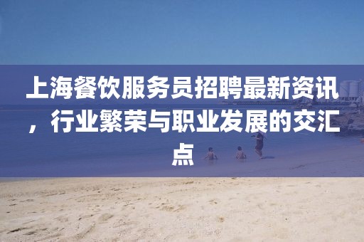 上海餐飲服務(wù)員招聘最新資訊，行業(yè)繁榮與職業(yè)發(fā)展的交匯點