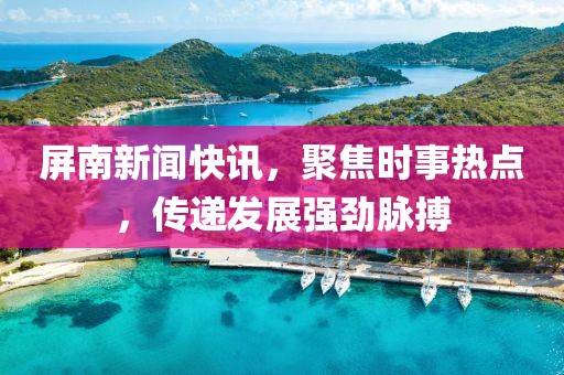 屏南新聞快訊，聚焦時事熱點，傳遞發(fā)展強勁脈搏