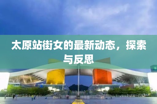 太原站街女的最新動(dòng)態(tài)，探索與反思