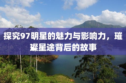 探究97明星的魅力與影響力，璀璨星途背后的故事
