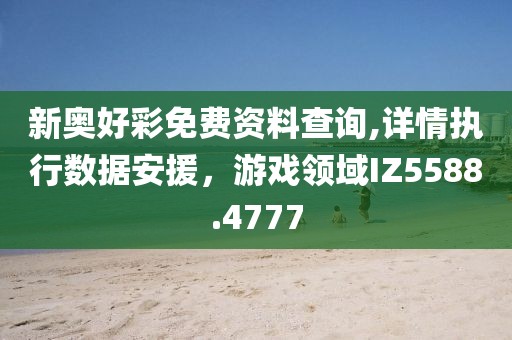 新奧好彩免費(fèi)資料查詢,詳情執(zhí)行數(shù)據(jù)安援，游戲領(lǐng)域IZ5588.4777