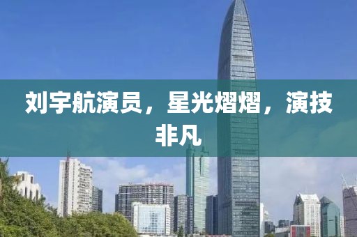 劉宇航演員，星光熠熠，演技非凡