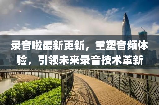 錄音啦最新更新，重塑音頻體驗(yàn)，引領(lǐng)未來錄音技術(shù)革新