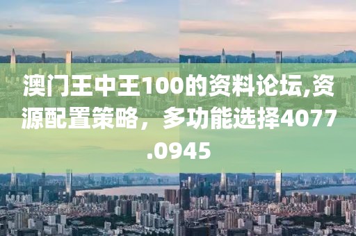 澳門王中王100的資料論壇,資源配置策略，多功能選擇4077.0945
