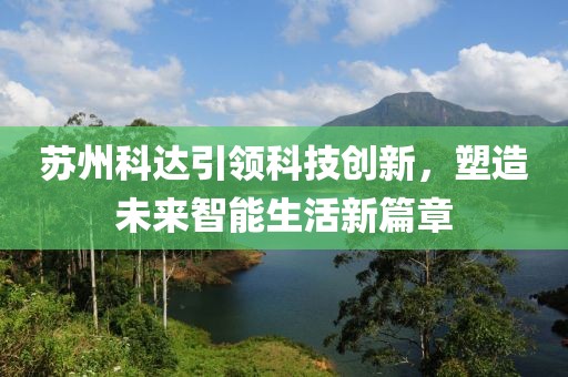 蘇州科達(dá)引領(lǐng)科技創(chuàng)新，塑造未來(lái)智能生活新篇章