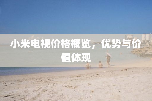 小米電視價格概覽，優(yōu)勢與價值體現(xiàn)