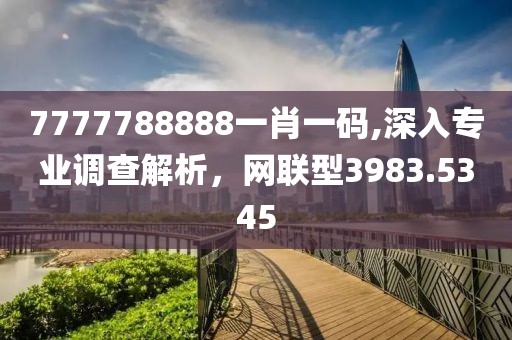 7777788888一肖一碼,深入專業(yè)調(diào)查解析，網(wǎng)聯(lián)型3983.5345