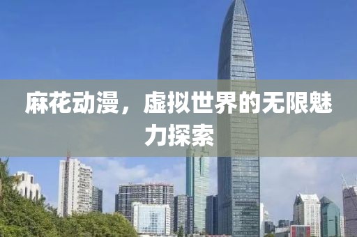 麻花動漫，虛擬世界的無限魅力探索