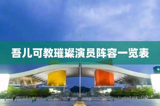 吾兒可教璀璨演員陣容一覽表