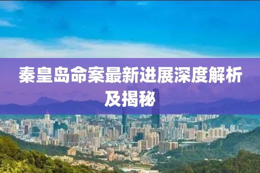 秦皇島命案最新進(jìn)展深度解析及揭秘