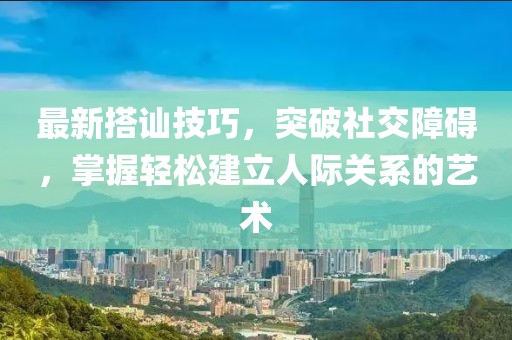 最新搭訕技巧，突破社交障礙，掌握輕松建立人際關系的藝術(shù)