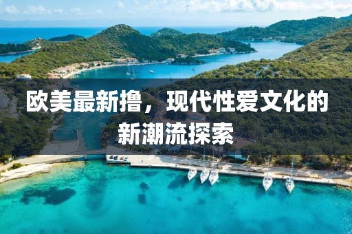 歐美最新擼，現(xiàn)代性愛文化的新潮流探索